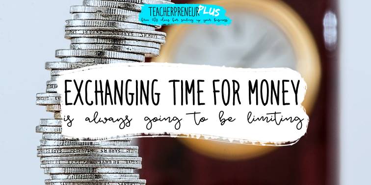 Changing time for money is always going to be limiting | DIY Teacherpreneur